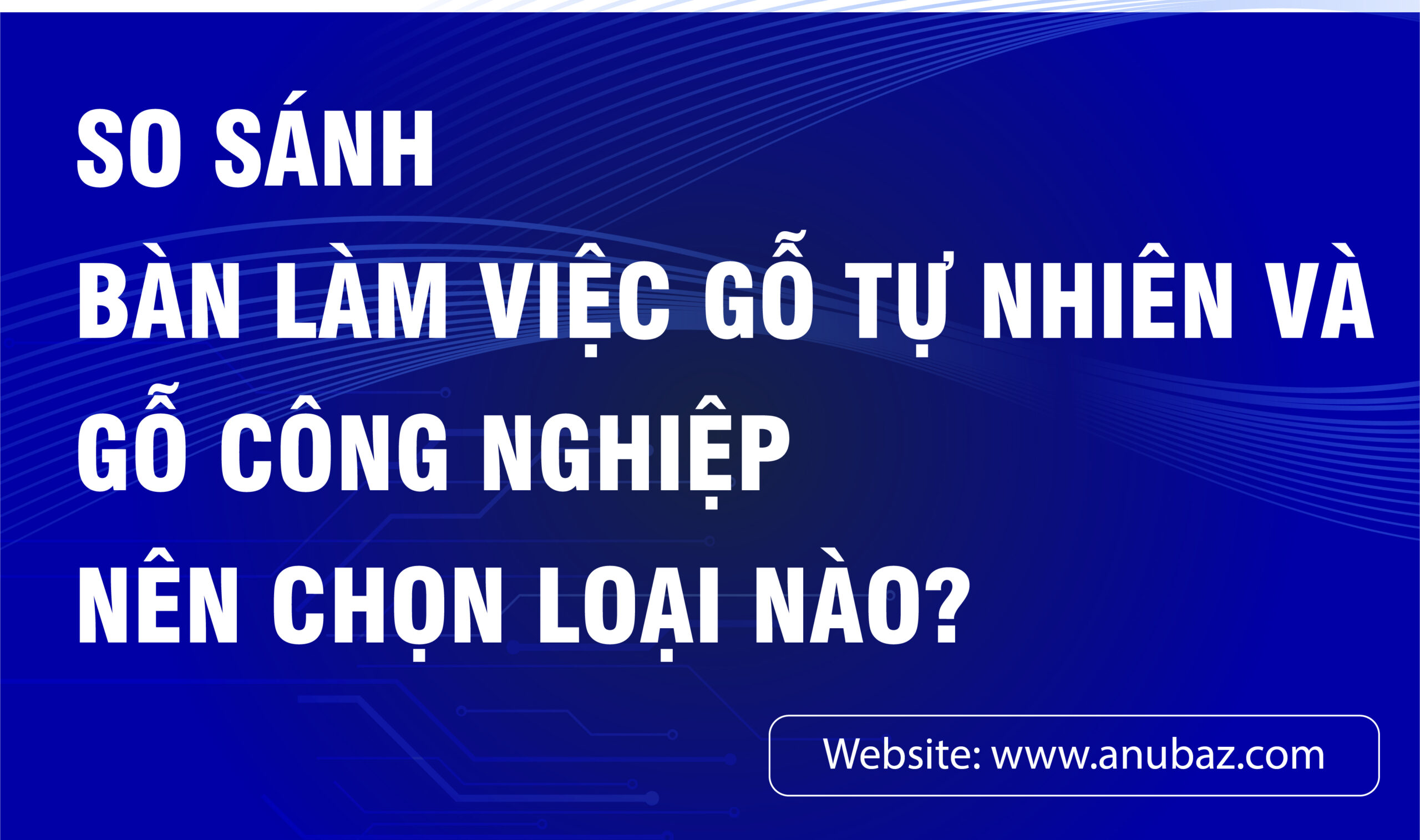 So sánh bàn làm việc gỗ tự nhiên và gỗ công nghiệp: Nên chọn bàn nào?