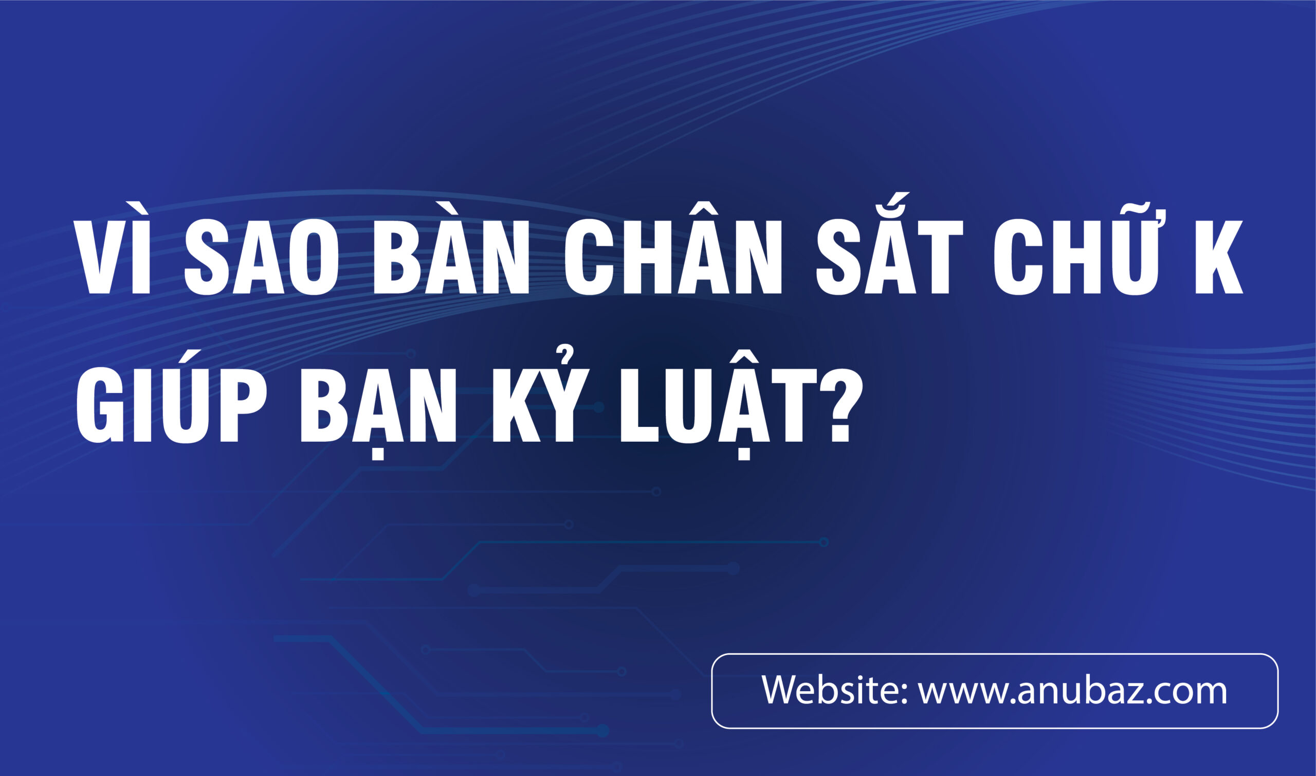 Vì Sao Bàn Chân Sắt Chữ K Giúp Bạn Kỷ Luật?