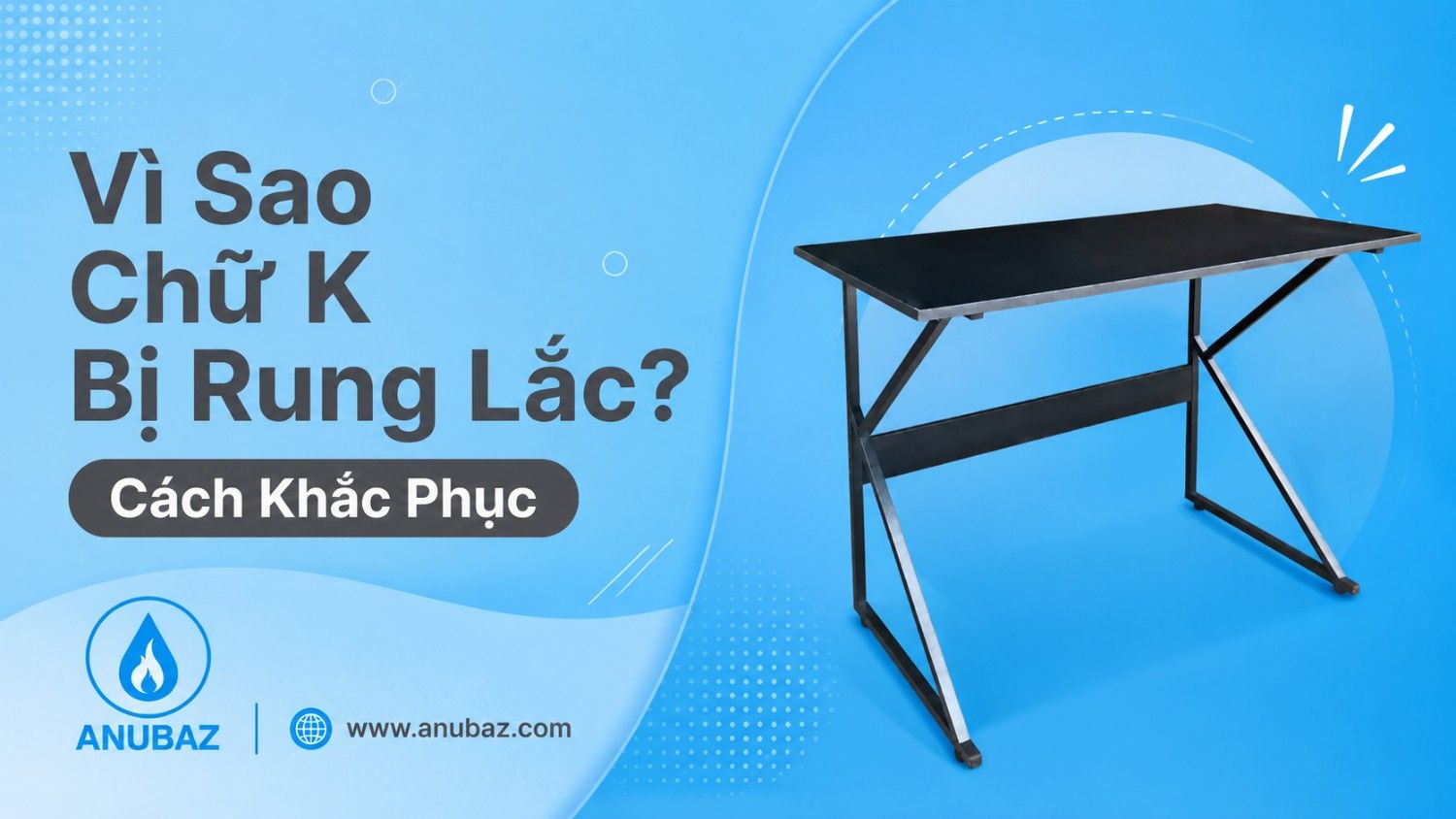Vì Sao Chữ K Bị Rung Lắc? Cách Khắc Phục & Mẫu Bàn Chịu Lực Khung Dày