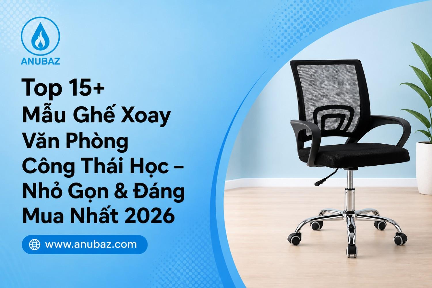 Top 15+ Mẫu Ghế Xoay Văn Phòng Công Thái Học – Nhỏ Gọn & Đáng Mua Nhất 2026